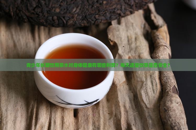 青少年长期饮用茶水对身体健康有哪些利弊？每天适量饮茶是否安全？