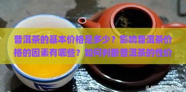 普洱茶的基本价格是多少？影响普洱茶价格的因素有哪些？如何判断普洱茶的性价比？