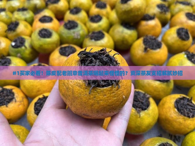 #1买家必看！陈皮配老班章普洱茶喝起来怪怪的？资深茶友支招解腻妙招