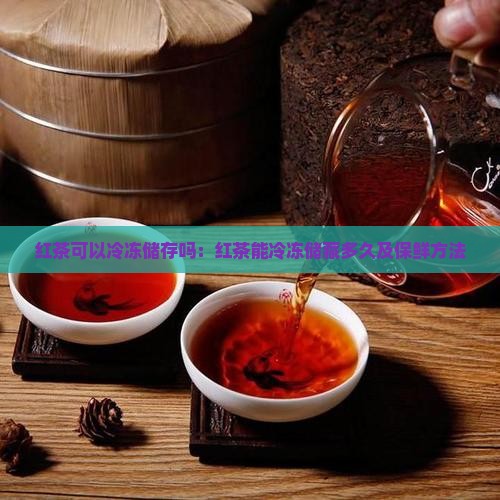 红茶可以冷冻储存吗：红茶能冷冻储藏多久及保鲜方法