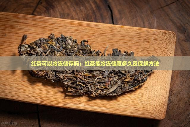 红茶可以冷冻储存吗：红茶能冷冻储藏多久及保鲜方法