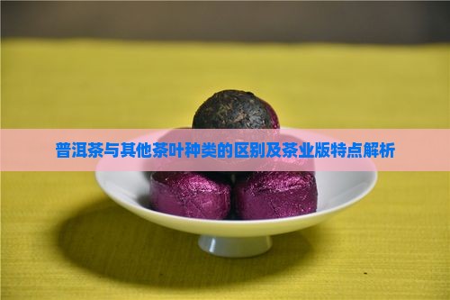 普洱茶与其他茶叶种类的区别及茶业版特点解析