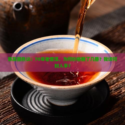 茶友圈热议：70年老普洱，为何价格翻了几番？我该何时入手？