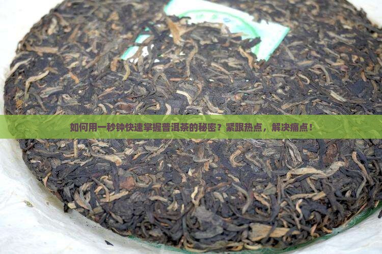 如何用一秒钟快速掌握普洱茶的秘密？紧跟热点，解决痛点！