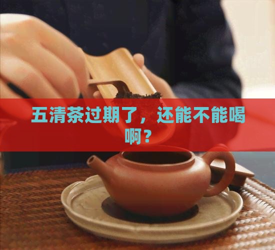 五清茶过期了，还能不能喝啊？