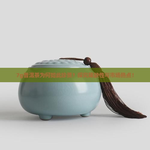 7g普洱茶为何如此珍贵？探究稀缺性与市场热点！