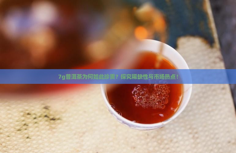 7g普洱茶为何如此珍贵？探究稀缺性与市场热点！