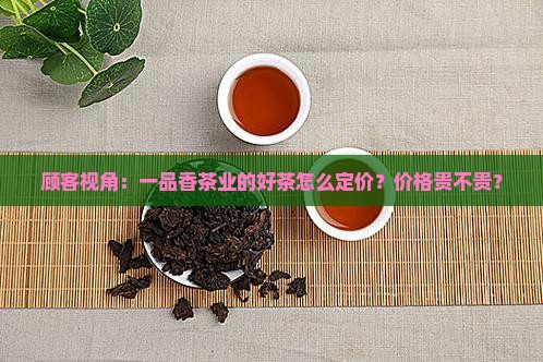 顾客视角：一品香茶业的好茶怎么定价？价格贵不贵？