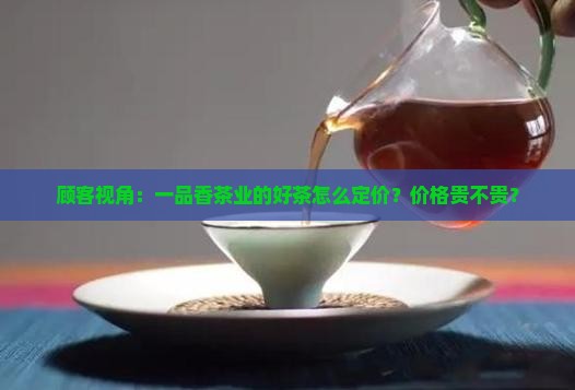 顾客视角：一品香茶业的好茶怎么定价？价格贵不贵？