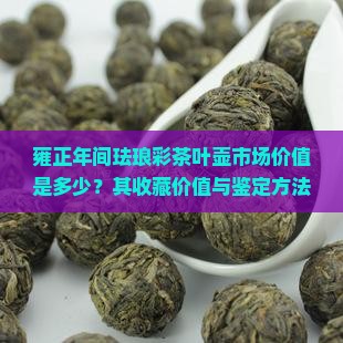 雍正年间珐琅彩茶叶壶市场价值是多少？其收藏价值与鉴定方法是怎样的？