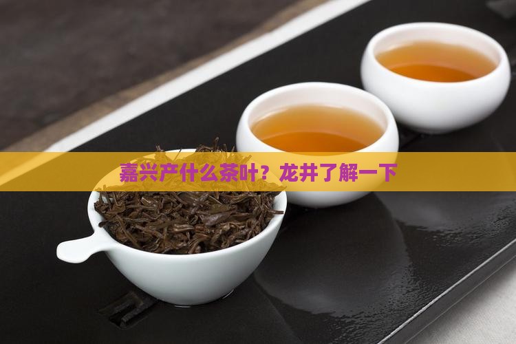 嘉兴产什么茶叶？龙井了解一下