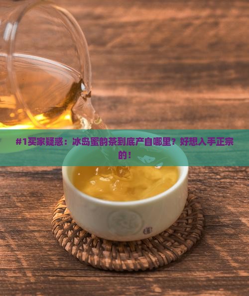 #1买家疑惑：冰岛蜜韵茶到底产自哪里？好想入手正宗的！