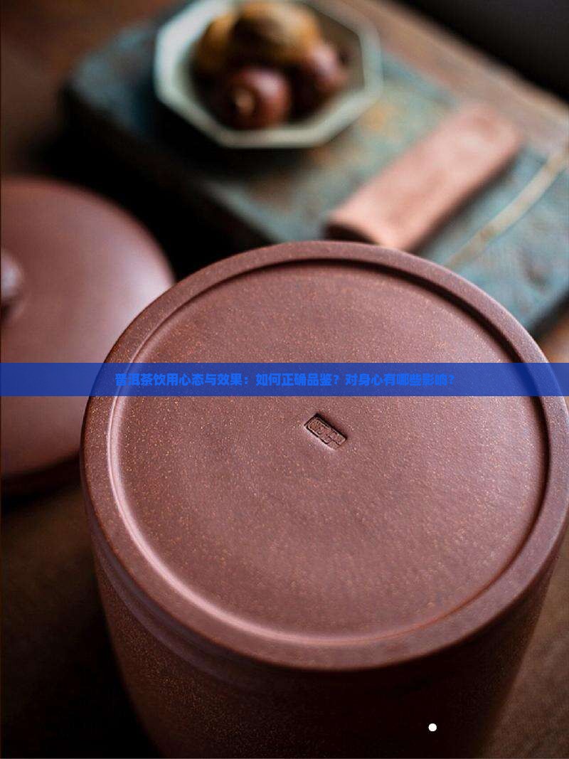 普洱茶饮用心态与效果：如何正确品鉴？对身心有哪些影响？
