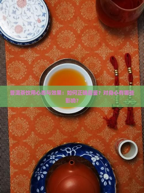 普洱茶饮用心态与效果：如何正确品鉴？对身心有哪些影响？