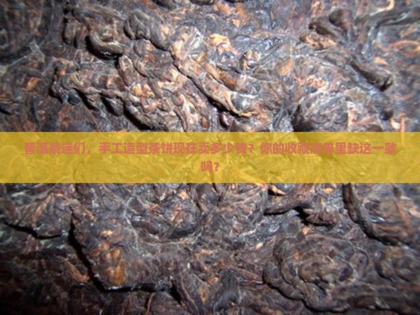普洱茶迷们，手工造型茶饼现在卖多少钱？你的收藏清单里缺这一款吗？