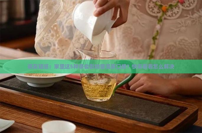茶友疑惑：家里这5种茶会影响普洱茶口感？快来看看怎么解决