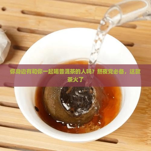 你身边有和你一起喝普洱茶的人吗？熬夜党必备，这款茶火了