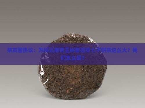 茶友圈热议：为何云南帝王树老班章七子饼茶这么火？我们怎么喝？