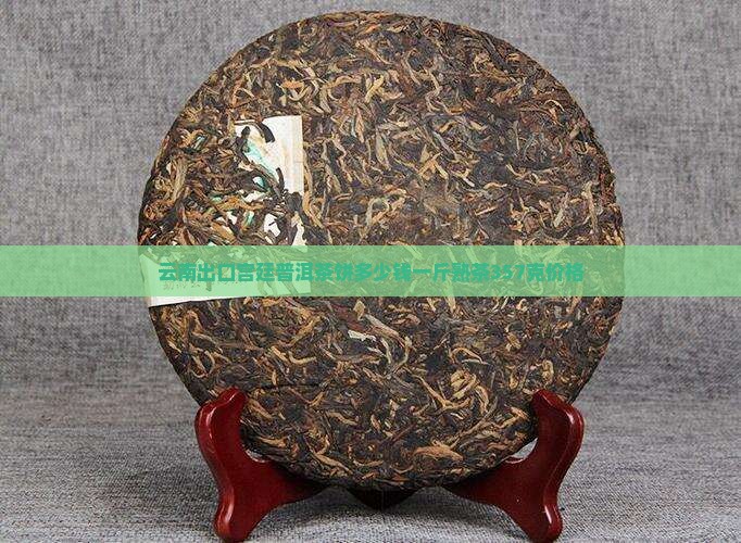 云南出口宫廷普洱茶饼多少钱一斤熟茶357克价格