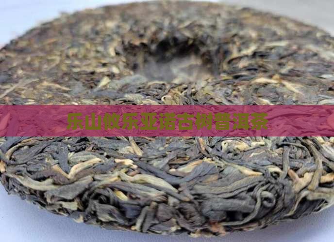 乐山攸乐亚诺古树普洱茶