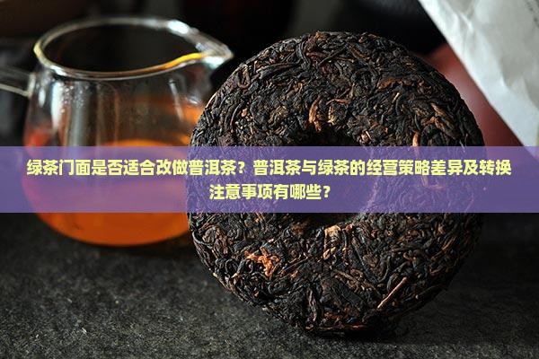 绿茶门面是否适合改做普洱茶？普洱茶与绿茶的经营策略差异及转换注意事项有哪些？