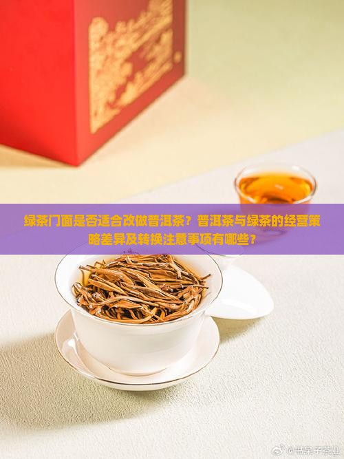 绿茶门面是否适合改做普洱茶？普洱茶与绿茶的经营策略差异及转换注意事项有哪些？