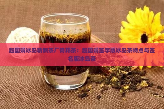 赵国娟冰岛精制茶厂倚邦茶：赵国娟签字版冰岛茶特点与签名版冰岛茶
