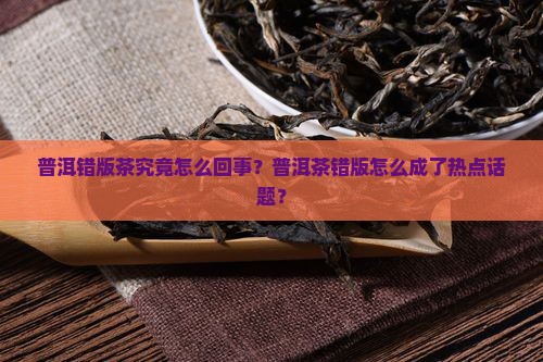 普洱错版茶究竟怎么回事？普洱茶错版怎么成了热点话题？