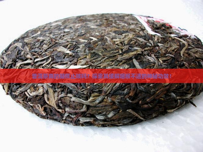 普洱茶真的凝痰止咳吗？探索其缓解咽喉不适的神秘功效！