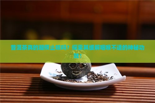 普洱茶真的凝痰止咳吗？探索其缓解咽喉不适的神秘功效！