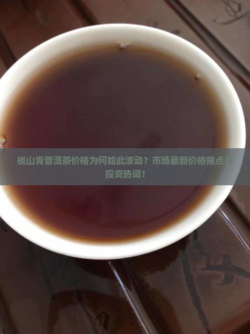 板山青普洱茶价格为何如此波动？市场最新价格痛点与投资热词！