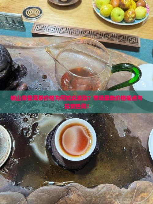 板山青普洱茶价格为何如此波动？市场最新价格痛点与投资热词！