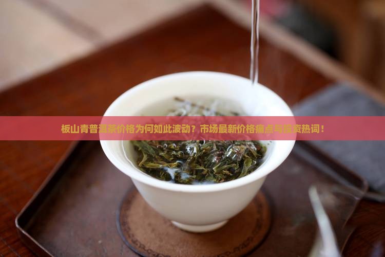 板山青普洱茶价格为何如此波动？市场最新价格痛点与投资热词！