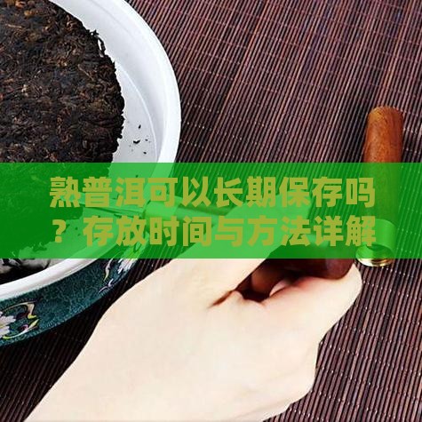 熟普洱可以长期保存吗？存放时间与方法详解