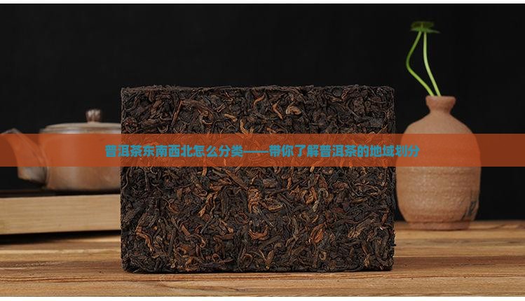 普洱茶东南西北怎么分类——带你了解普洱茶的地域划分