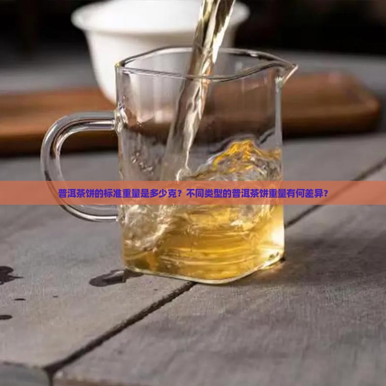 普洱茶饼的标准重量是多少克？不同类型的普洱茶饼重量有何差异？