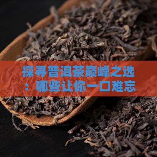 探寻普洱茶巅峰之选：哪些让你一口难忘？