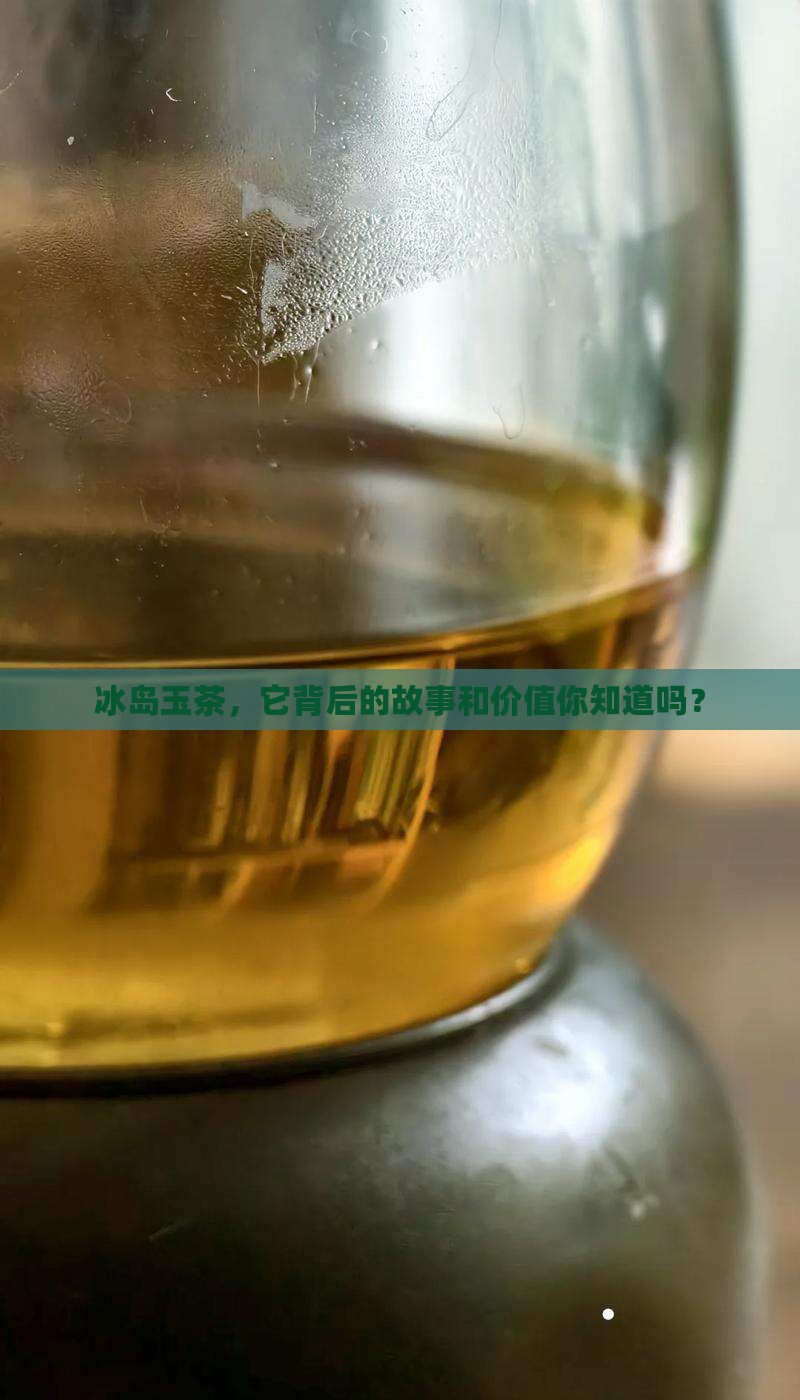 冰岛玉茶，它背后的故事和价值你知道吗？