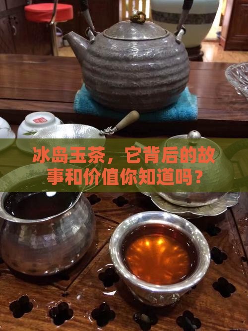 冰岛玉茶，它背后的故事和价值你知道吗？