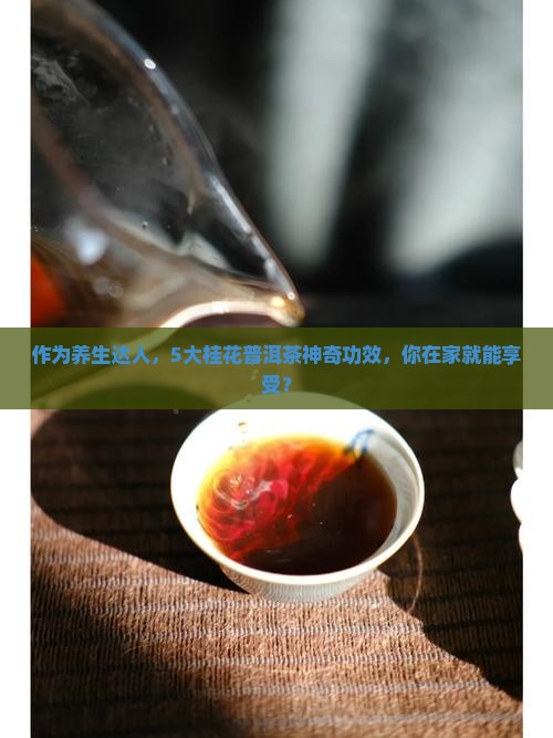 作为养生达人，5大桂花普洱茶神奇功效，你在家就能享受？