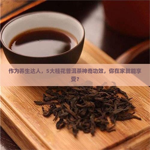 作为养生达人，5大桂花普洱茶神奇功效，你在家就能享受？