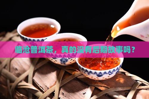 临沧普洱茶，真的没有后期故事吗？