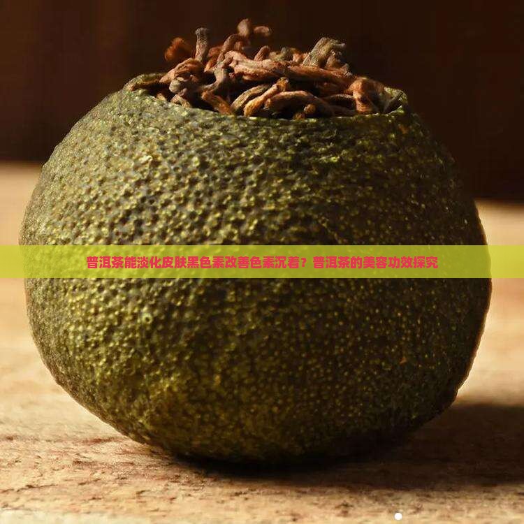 普洱茶能淡化皮肤黑色素改善色素沉着？普洱茶的美容功效探究