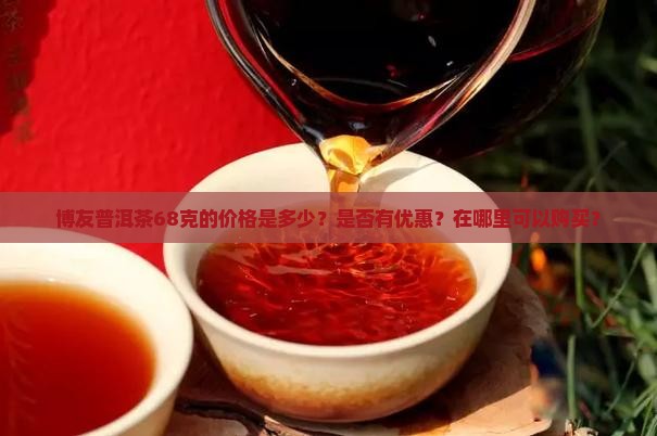 博友普洱茶68克的价格是多少？是否有优惠？在哪里可以购买？