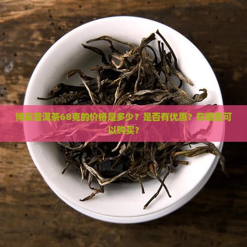 博友普洱茶68克的价格是多少？是否有优惠？在哪里可以购买？