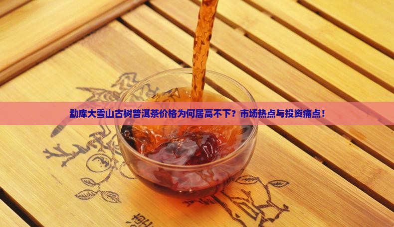勐库大雪山古树普洱茶价格为何居高不下？市场热点与投资痛点！