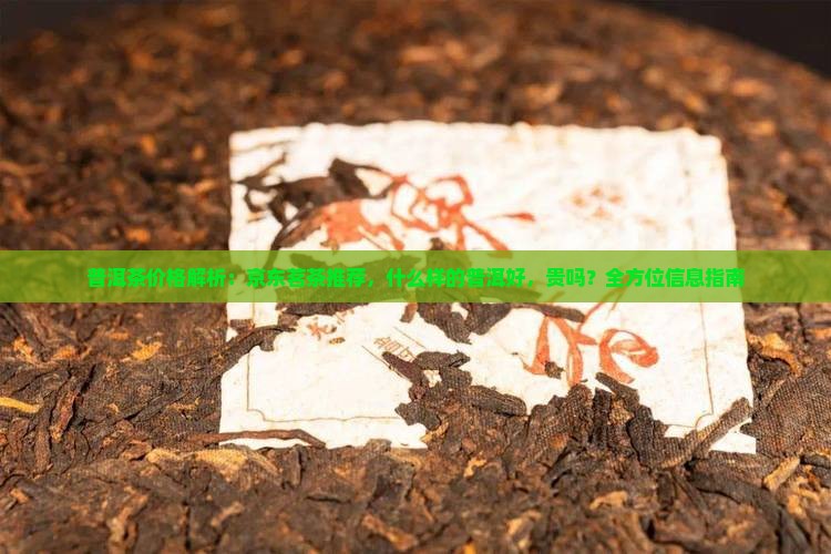 普洱茶价格解析：京东茗茶推荐，什么样的普洱好，贵吗？全方位信息指南