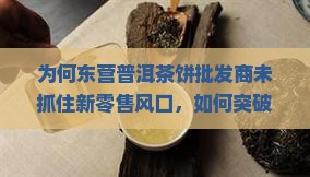 为何东营普洱茶饼批发商未抓住新零售风口，如何突破痛点实现转型升级？