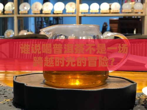 谁说喝普洱茶不是一场跨越时光的冒险？