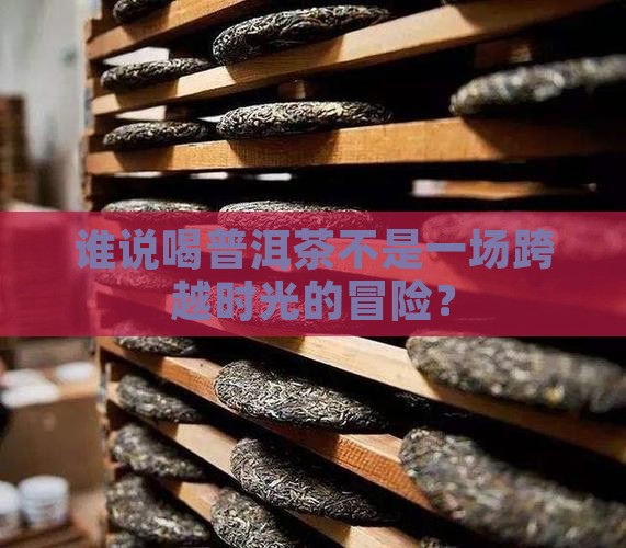 谁说喝普洱茶不是一场跨越时光的冒险？